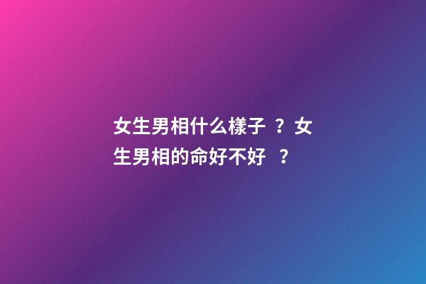 女生男相什么樣子？女生男相的命好不好？